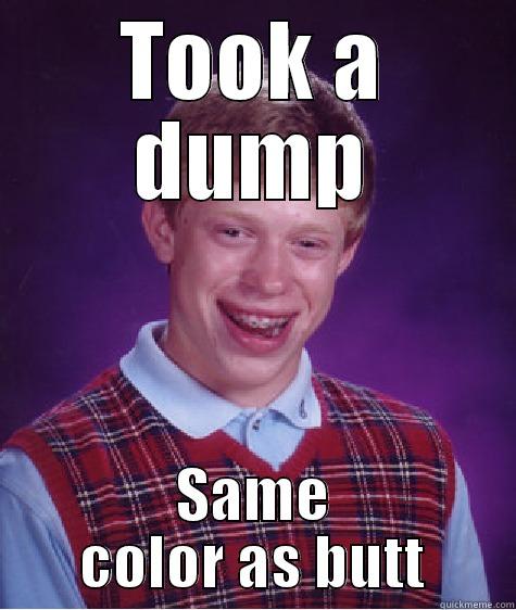 TOOK A DUMP SAME COLOR AS BUTT Bad Luck Brian