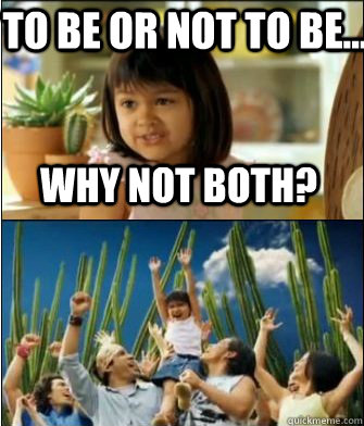 Why not both? To be or not to be...  Why not both