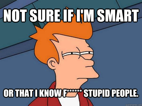 Not sure if I'm smart Or that I know f****** stupid people.  Futurama Fry