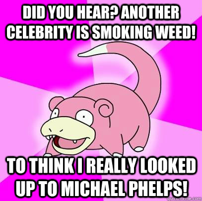 Did you hear? Another celebrity is smoking weed! To think I really looked up to Michael Phelps! - Did you hear? Another celebrity is smoking weed! To think I really looked up to Michael Phelps!  Slowpoke