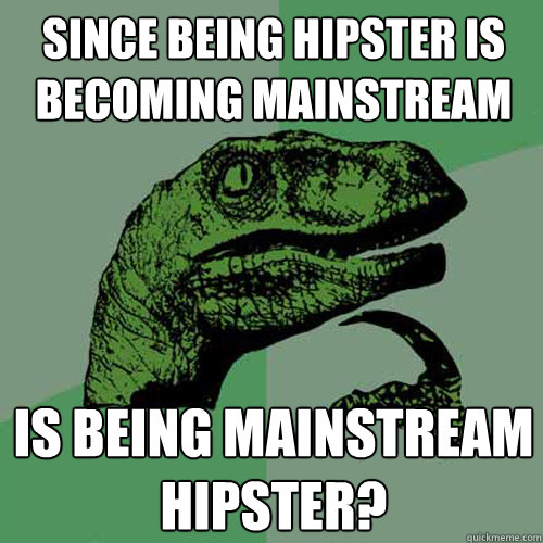 Since being hipster is becoming mainstream is being mainstream hipster?  Philosoraptor