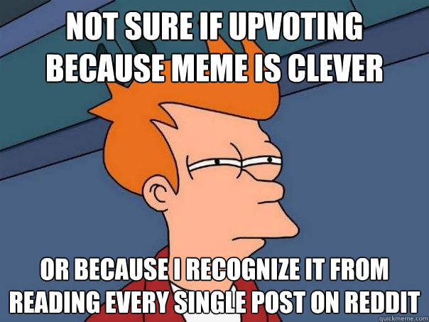 Not sure if upvoting because meme is clever or because I recognize it from reading every single post on reddit   Futurama Fry