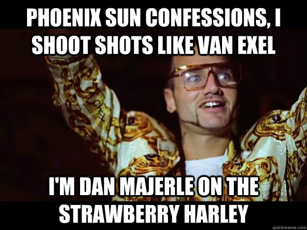 Phoenix Sun Confessions, I shoot shots like van exel I'm dan majerle on the strawberry harley  riff raff