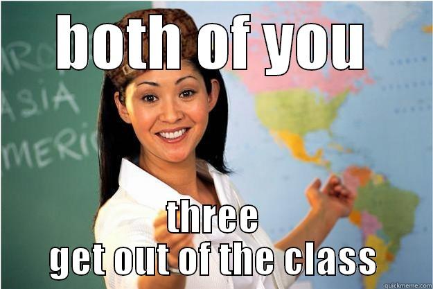 BOTH OF YOU THREE GET OUT OF THE CLASS Scumbag Teacher