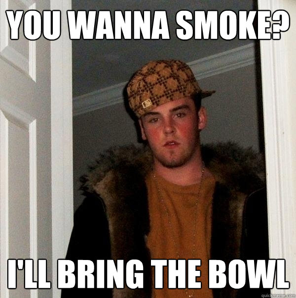 you wanna smoke? i'll bring the bowl  Scumbag Steve