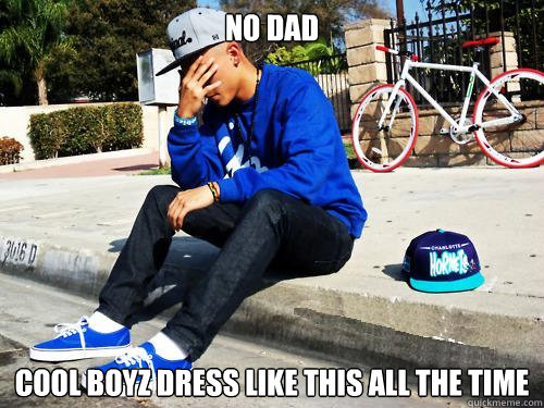 NO DAD COOL BOYZ DRESS LIKE THIS ALL THE TIME  Sad Hypebeast