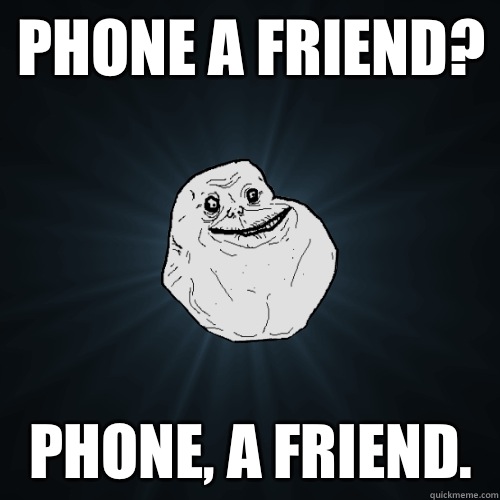 Phone a friend? Phone, a friend. - Phone a friend? Phone, a friend.  Forever Alone