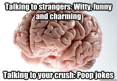 Talking to strangers: Witty, funny and charming Talking to your crush: Poop jokes  - Talking to strangers: Witty, funny and charming Talking to your crush: Poop jokes   Scumbag Brain