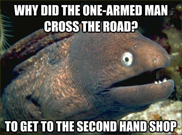 why did the one-armed man cross the road? to get to the second hand shop - why did the one-armed man cross the road? to get to the second hand shop  Bad Joke Eel