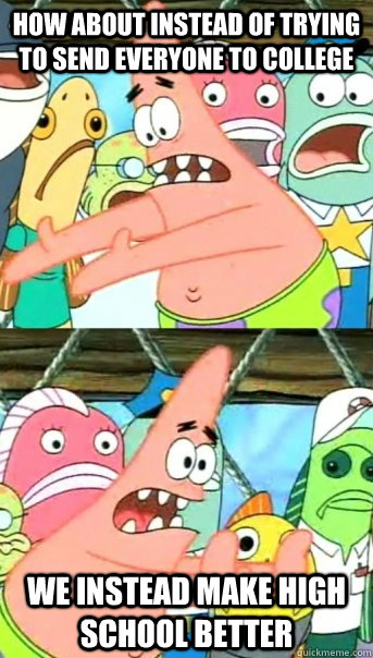 How about instead of trying to send everyone to college we instead make high school better  Push it somewhere else Patrick