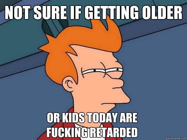 Not sure if getting older OR Kids Today are Fucking Retarded   Futurama Fry