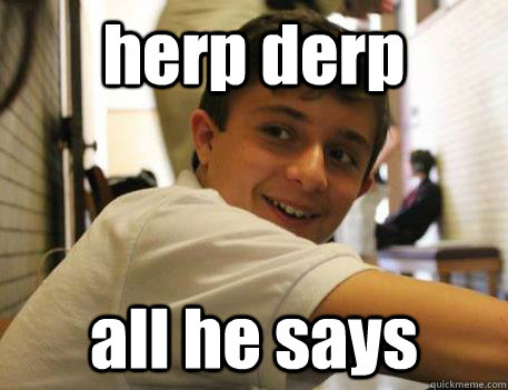 herp derp all he says  