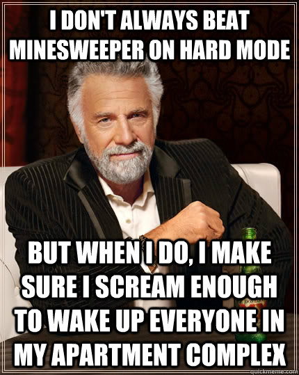 I don't always beat Minesweeper on hard mode But when I do, I make sure I scream enough to wake up everyone in my apartment complex  The Most Interesting Man In The World