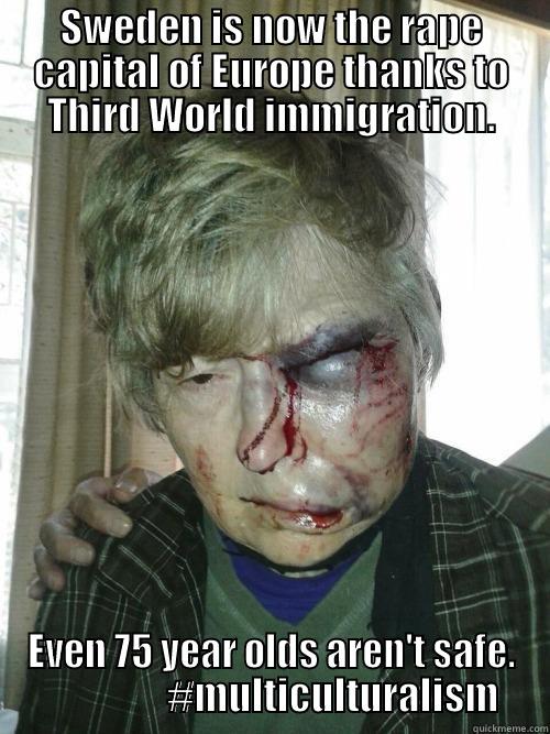 SWEDEN IS NOW THE RAPE CAPITAL OF EUROPE THANKS TO THIRD WORLD IMMIGRATION. EVEN 75 YEAR OLDS AREN'T SAFE.                 #MULTICULTURALISM Misc