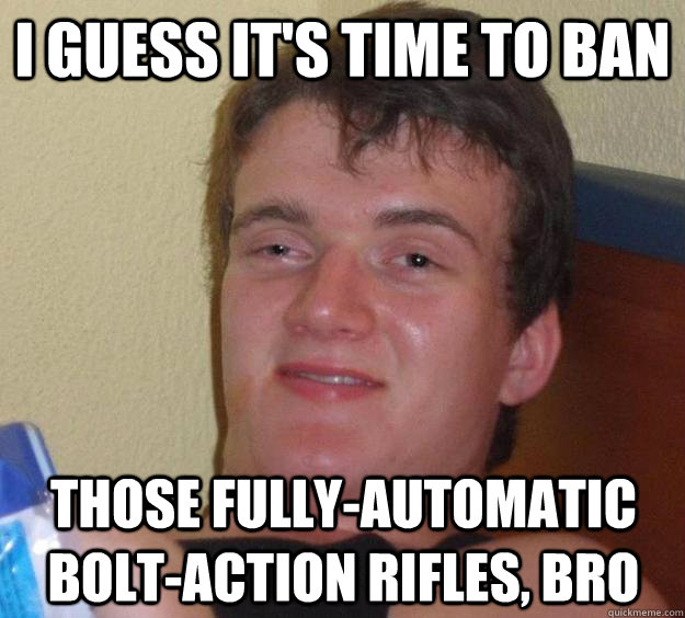 I guess it's time to ban those fully-automatic bolt-action rifles, bro - I guess it's time to ban those fully-automatic bolt-action rifles, bro  10 Guy