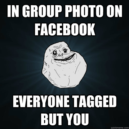 In group photo on facebook everyone tagged but you  Forever Alone