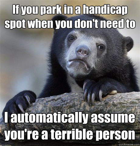 If you park in a handicap spot when you don't need to I automatically assume you're a terrible person - If you park in a handicap spot when you don't need to I automatically assume you're a terrible person  Confession Bear