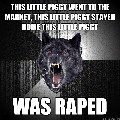 This little piggy went to the market, this little piggy stayed home this little piggy  Was Raped  Insanity Wolf