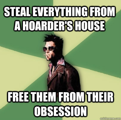 steal everything from a hoarder's house free them from their obsession  Helpful Tyler Durden