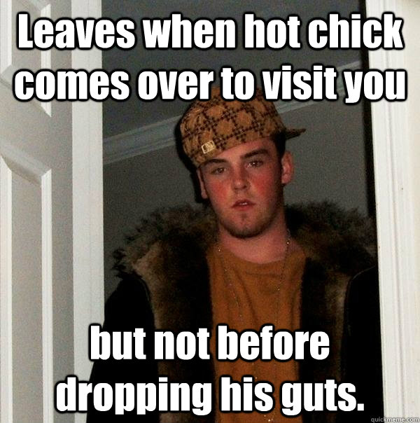 Leaves when hot chick comes over to visit you but not before dropping his guts.  Scumbag Steve