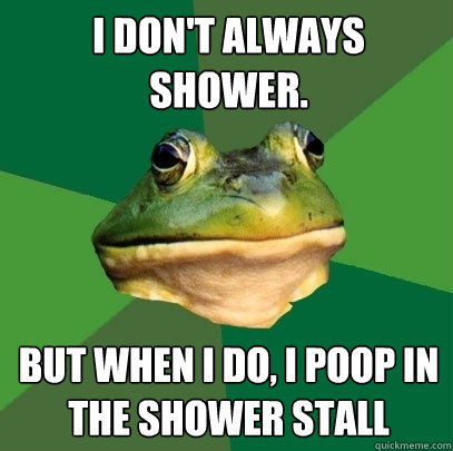 I Don't always shower. But when I do, i poop in the shower stall - I Don't always shower. But when I do, i poop in the shower stall  Foul Bachelor Frog