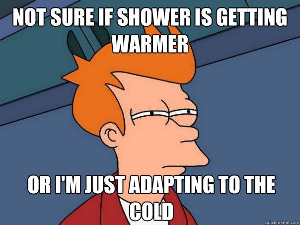 Not sure if shower is getting warmer Or I'm just adapting to the cold  Futurama Fry