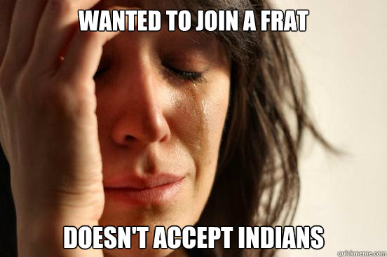 wanted to join a frat doesn't accept indians  First World Problems