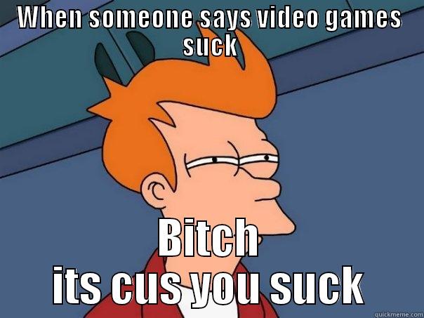 You suck - WHEN SOMEONE SAYS VIDEO GAMES SUCK BITCH ITS CUS YOU SUCK Futurama Fry