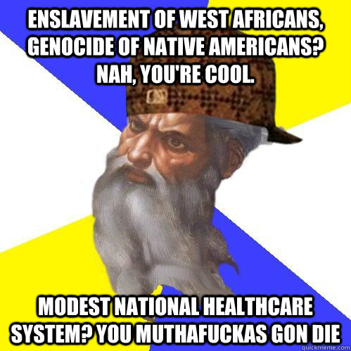 Enslavement of west africans, genocide of native americans? Nah, you're cool. Modest national healthcare system? You muthafuckas gon die  Scumbag Advice God