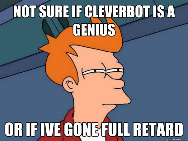 Not sure if cleverbot is a genius Or if ive gone full retard  Futurama Fry