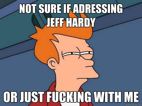 not sure if adressing
jeff hardy or just fucking with me  Futurama Fry