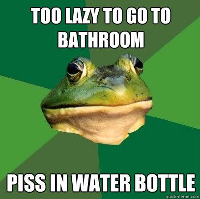 Too lazy to go to bathroom piss in water bottle  Foul Bachelor Frog