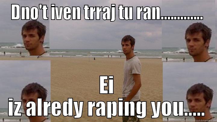 DNO'T IVEN TRRAJ TU RAN............. EI IZ ALREDY RAPING YOU..... Misc