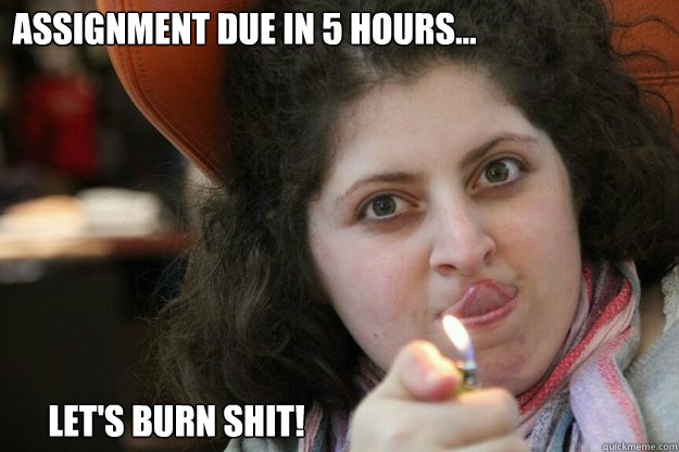 assignment due in 5 hours... let's burn shit!  burn baby burn