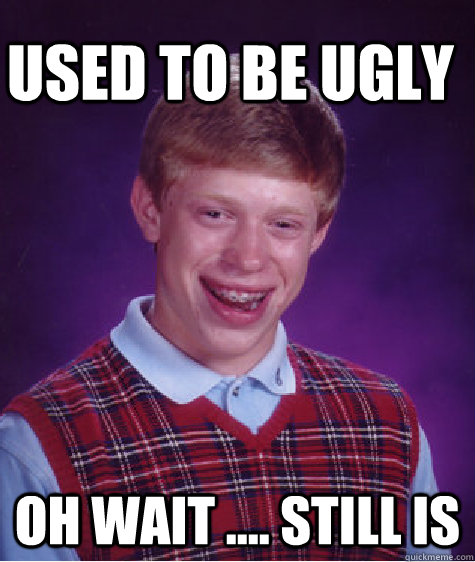 used to be ugly oh wait .... Still is  Bad Luck Brian