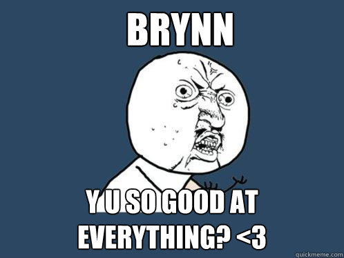 brynn y u so good at everything? <3  Y U No