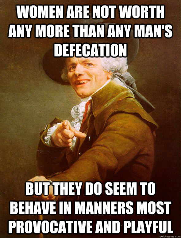 Women are not worth any more than any man's defecation but they do seem to behave in manners most provocative and playful - Women are not worth any more than any man's defecation but they do seem to behave in manners most provocative and playful  Joseph Ducreux