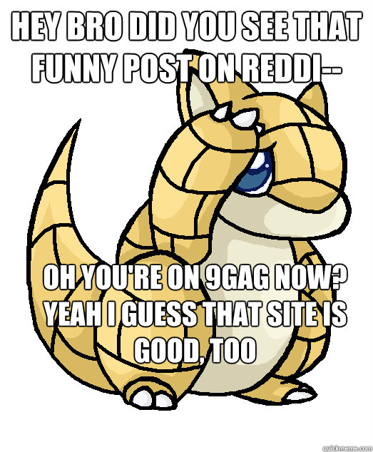 hey bro did you see that funny post on reddi-- oh you're on 9gag now? yeah i guess that site is good, too  