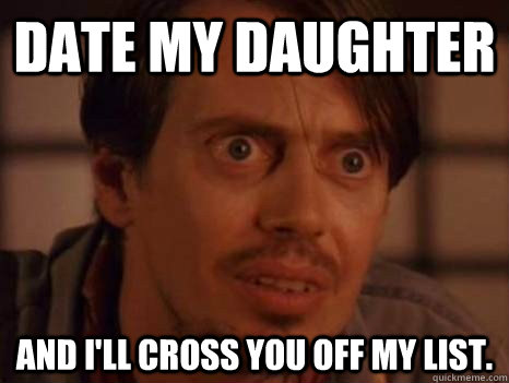 Date my daughter and I'll cross you off my list. - Date my daughter and I'll cross you off my list.  Overly Attached Girlfriends Dad