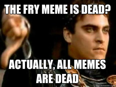 the fry meme is dead? actually, all memes are dead - the fry meme is dead? actually, all memes are dead  Downvoting Roman