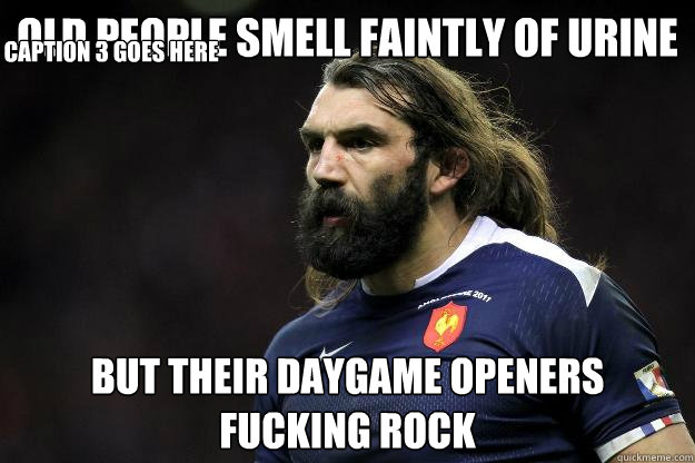 old people smell faintly of urine but their daygame openers fucking rock Caption 3 goes here  Uncle Roosh