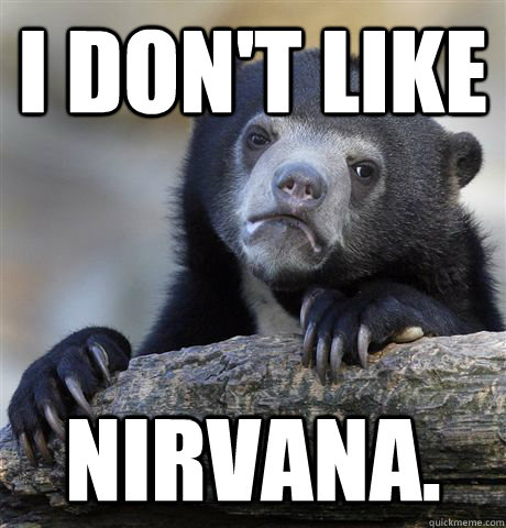 I don't like Nirvana.  Confession Bear