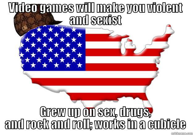 VIDEO GAMES WILL MAKE YOU VIOLENT AND SEXIST GREW UP ON SEX, DRUGS, AND ROCK AND ROLL; WORKS IN A CUBICLE Scumbag america