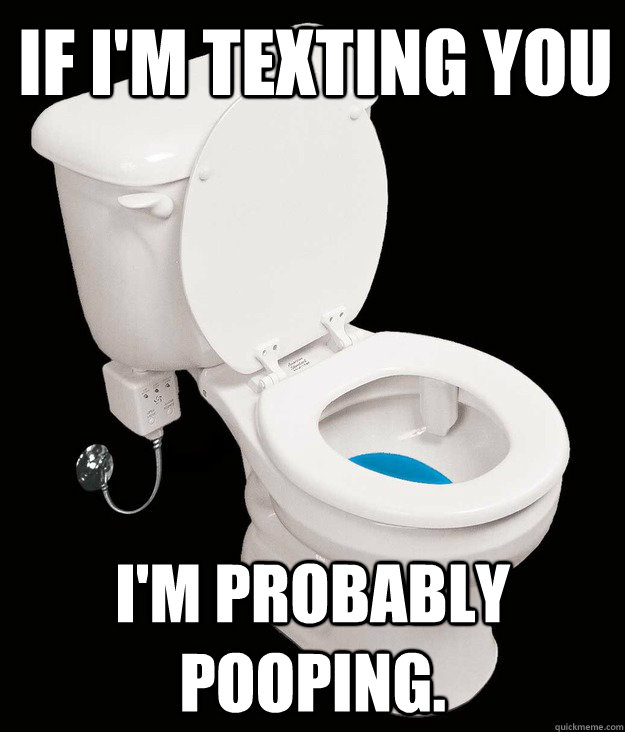 If I'm texting you I'm probably pooping.  textandpoo