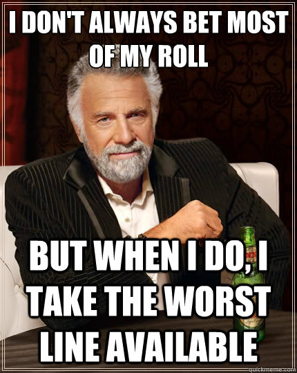 I don't always bet most of my roll But when i do, I take the worst line available  The Most Interesting Man In The World