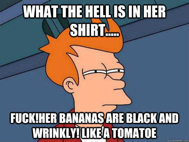 what the hell is in her shirt..... fuck!her bananas are black and wrinkly! like a tomatoe  Futurama Fry