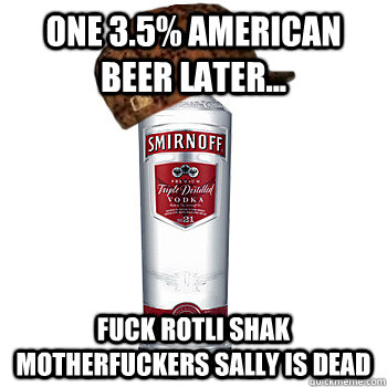 One 3.5% american beer later... FUCK ROTLI SHAK MOTHERFUCKERS SALLY IS DEAD  Scumbag Alcohol