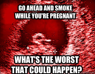 Go ahead and smoke while you're pregnant What's the worst that could happen? - Go ahead and smoke while you're pregnant What's the worst that could happen?  Malicious Advice Fetus