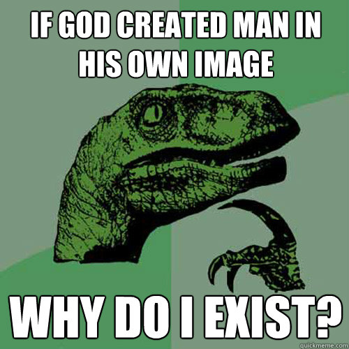 If God created man in his own image Why do I exist?  Philosoraptor