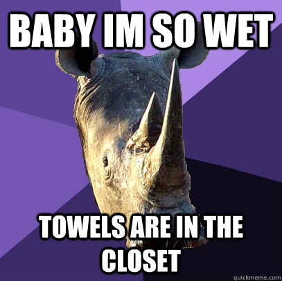 baby im so wet towels are in the closet  Sexually Oblivious Rhino